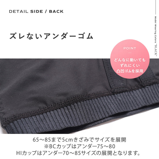 どんなに動いてもずれにくい凸凹ゴム採用、BCカップはアンダー75-80、DE,FGカップはアンダー65-85、HIカップはアンダー70-85 それぞれ5cm刻みのサイズ展開