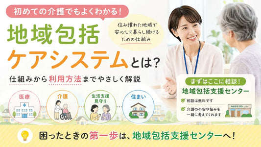 地域包括ケアシステムとは？初めての介護でもわかる最初の相談先と流れ